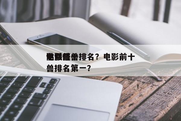 电影前十
骷髅怪兽排名？电影前十
骷髅怪兽排名第一？-第1张图片