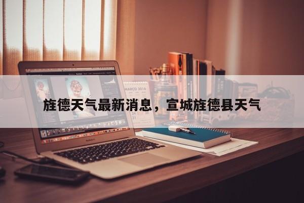 旌德天气最新消息，宣城旌德县天气-第1张图片