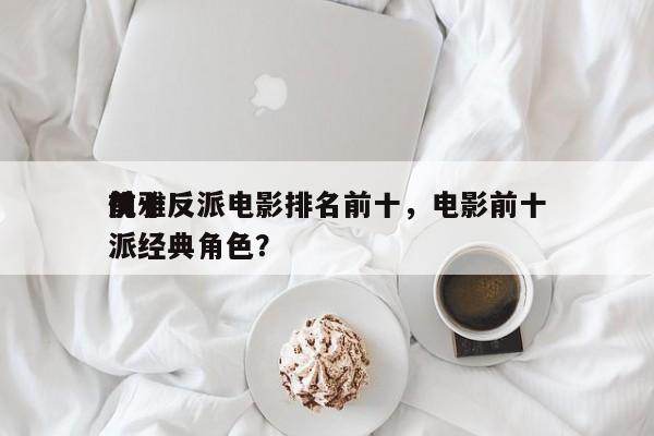 前十
优雅反派电影排名前十，电影前十
反派经典角色？-第1张图片