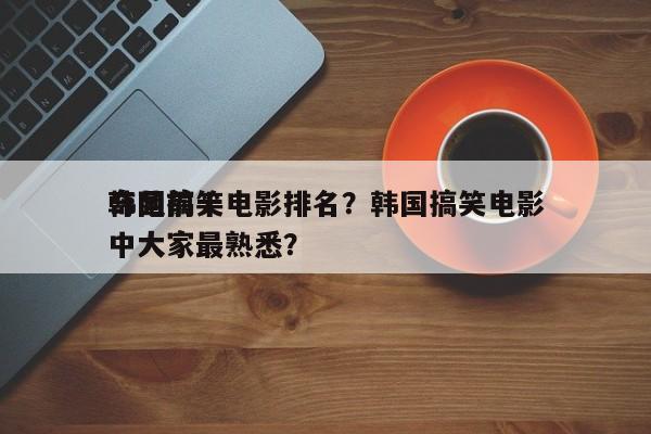 韩国前十
奇葩搞笑电影排名？韩国搞笑电影中大家最熟悉？-第1张图片