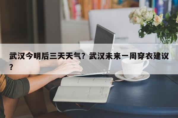 武汉今明后三天天气？武汉未来一周穿衣建议？-第1张图片