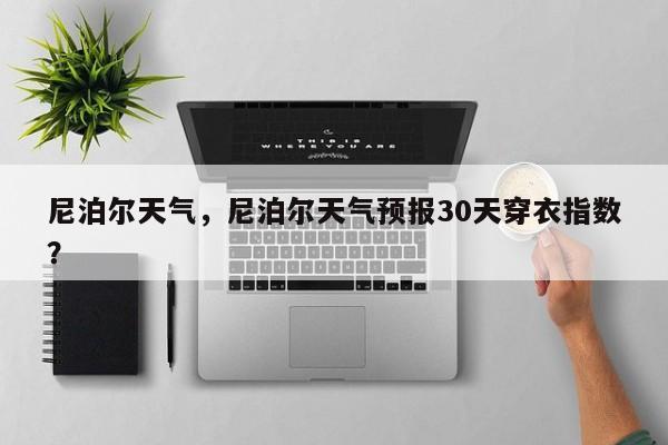 尼泊尔天气，尼泊尔天气预报30天穿衣指数？-第1张图片
