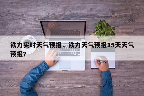 铁力实时天气预报，铁力天气预报15天天气预报？-第1张图片