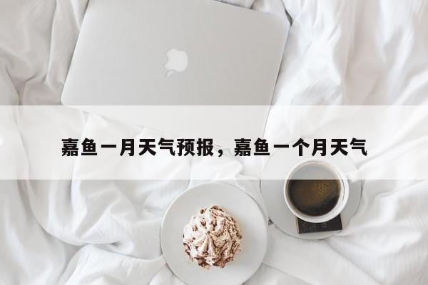 嘉鱼一月天气预报，嘉鱼一个月天气-第1张图片
