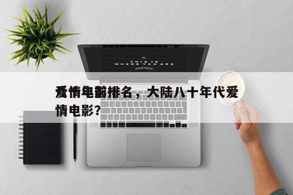 八十年前十
爱情电影排名，大陆八十年代爱情电影？-第1张图片
