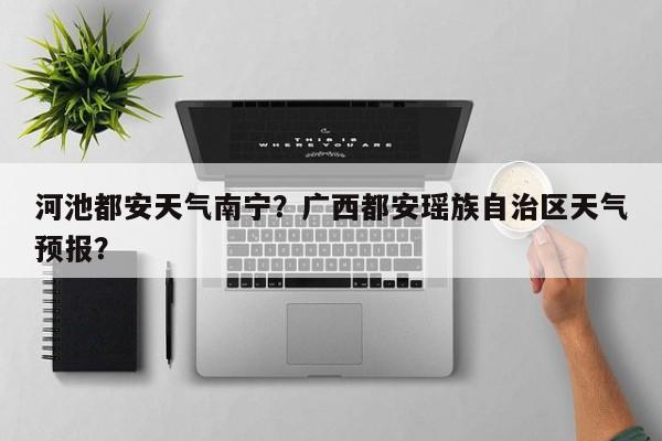 河池都安天气南宁？广西都安瑶族自治区天气预报？-第1张图片