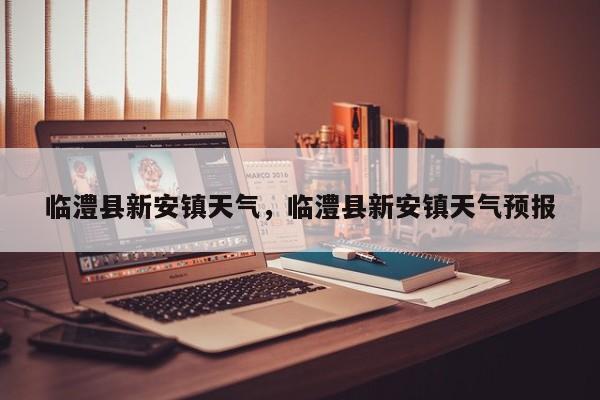 临澧县新安镇天气，临澧县新安镇天气预报-第1张图片