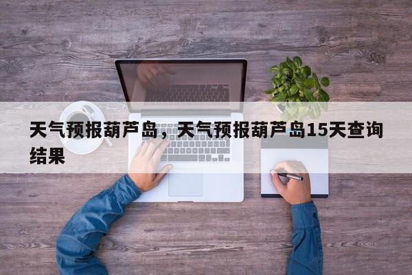 天气预报葫芦岛，天气预报葫芦岛15天查询结果-第1张图片