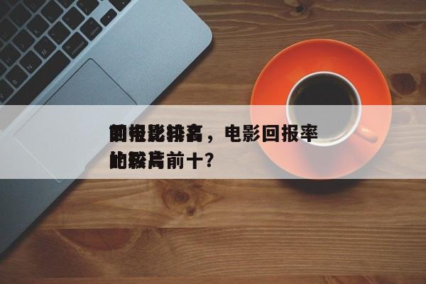 前十
回报比较高
的电影排名，电影回报率比较高
的影片前十？-第1张图片