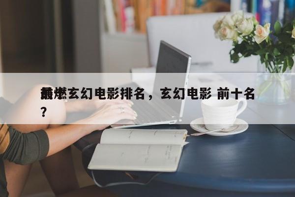 前十
最燃玄幻电影排名，玄幻电影 前十名？-第1张图片