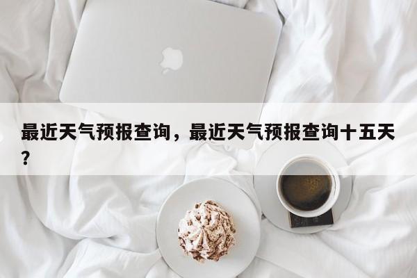 最近天气预报查询，最近天气预报查询十五天？-第1张图片
