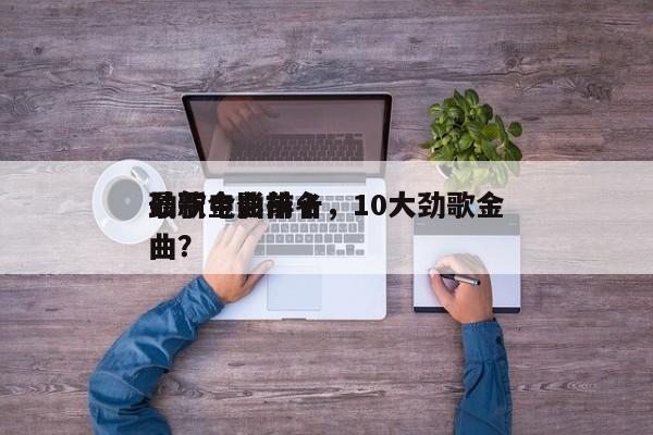 最新电影前十
劲歌金曲排名，10大劲歌金曲？-第1张图片
