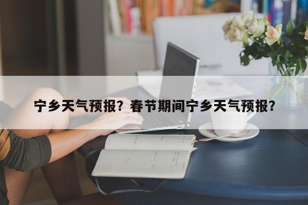 宁乡天气预报？春节期间宁乡天气预报？-第1张图片