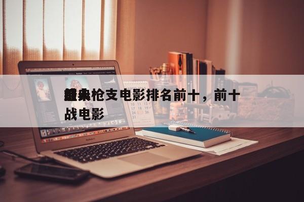 前十
感人枪支电影排名前十，前十
经典枪战电影-第1张图片
