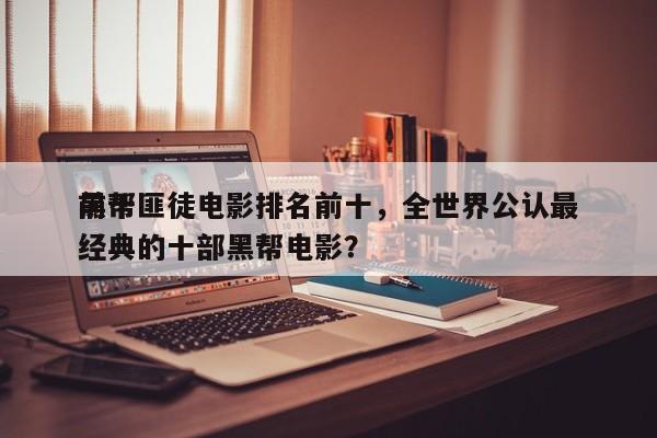 前十
黑帮匪徒电影排名前十，全世界公认最经典的十部黑帮电影？-第1张图片