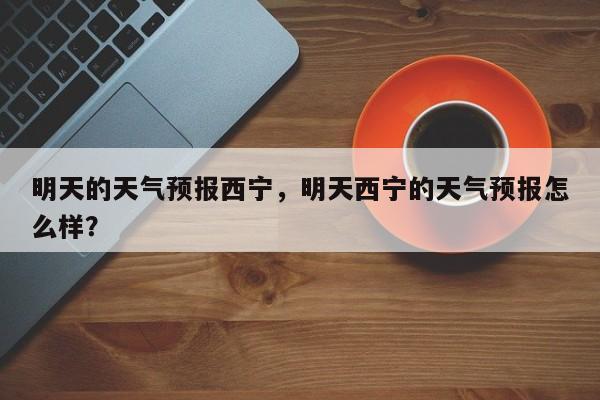 明天的天气预报西宁，明天西宁的天气预报怎么样？-第1张图片