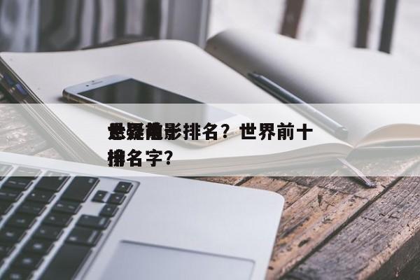 世界前十
悬疑电影排名？世界前十
悬疑片排名
榜名字？-第1张图片