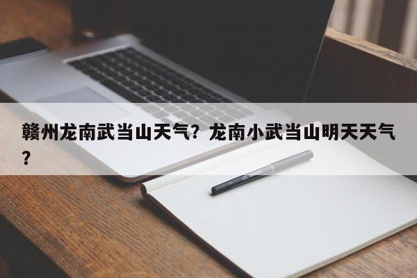 赣州龙南武当山天气？龙南小武当山明天天气？-第1张图片