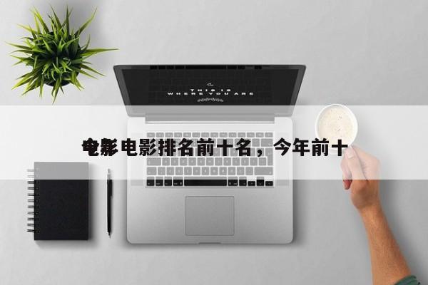 今年电影排名前十名，今年前十
电影-第1张图片