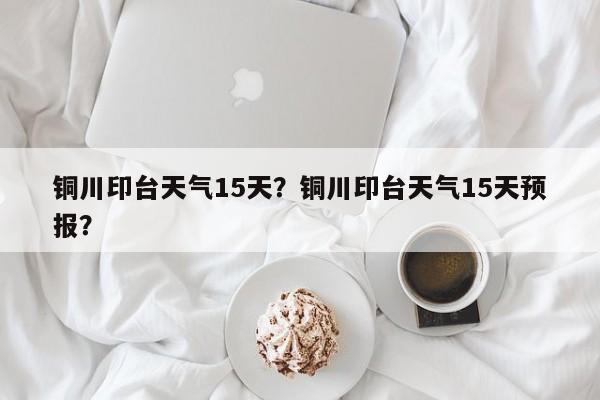 铜川印台天气15天？铜川印台天气15天预报？-第1张图片
