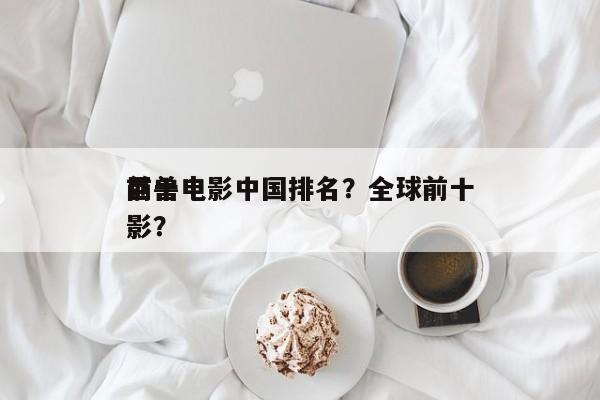 前十
巨兽电影中国排名？全球前十
巨兽电影？-第1张图片
