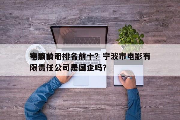 宁波前十
电影公司排名前十？宁波市电影有限责任公司是国企吗？-第1张图片