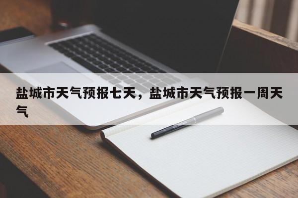 盐城市天气预报七天，盐城市天气预报一周天气-第1张图片