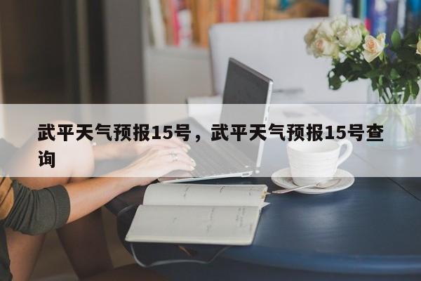 武平天气预报15号，武平天气预报15号查询-第1张图片
