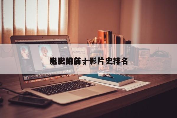 影史的前十
电影排名，影片史排名-第1张图片