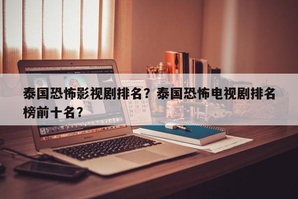 泰国恐怖影视剧排名？泰国恐怖电视剧排名
榜前十名？-第1张图片