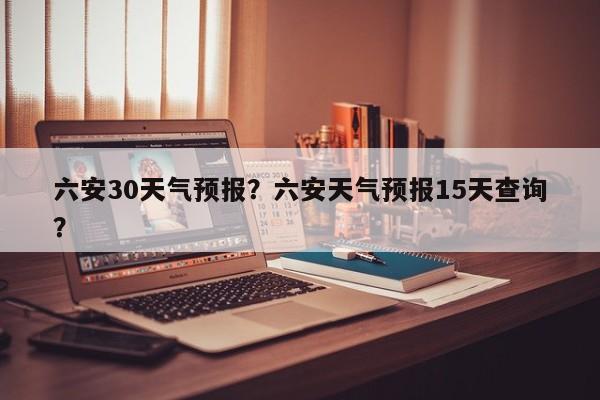 六安30天气预报？六安天气预报15天查询？-第1张图片