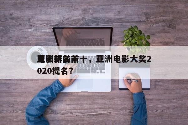 亚洲新前十
电影排名前十，亚洲电影大奖2020提名？-第1张图片
