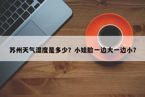 苏州天气湿度是多少？小娃脸一边大一边小？-第1张图片