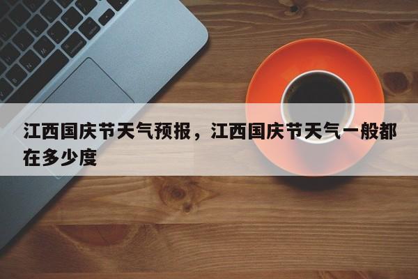 江西国庆节天气预报，江西国庆节天气一般都在多少度-第1张图片
