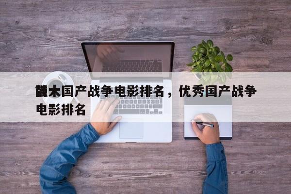 前十
强大国产战争电影排名，优秀国产战争电影排名-第1张图片
