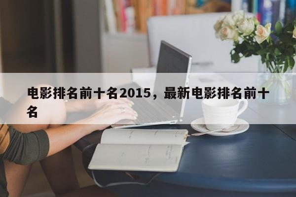 电影排名前十名2015，最新电影排名前十名-第1张图片