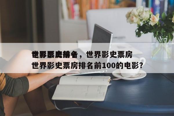 世界影史前十
电影票房排名，世界影史票房世界影史票房排名前100的电影？-第1张图片