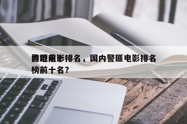 内地前十
警匪电影排名，国内警匪电影排名
榜前十名？-第1张图片