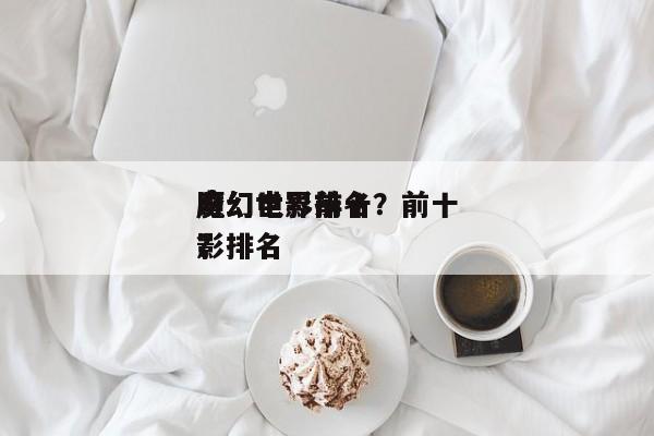 魔幻世界前十
奇幻电影排名？前十
魔幻电影排名
？-第1张图片