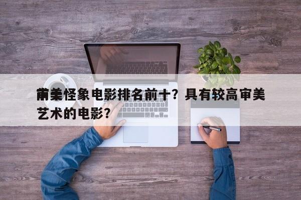 前十
审美怪象电影排名前十？具有较高审美艺术的电影？-第1张图片