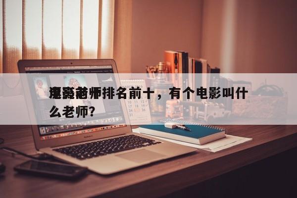 电影前十
漂亮老师排名前十，有个电影叫什么老师？-第1张图片