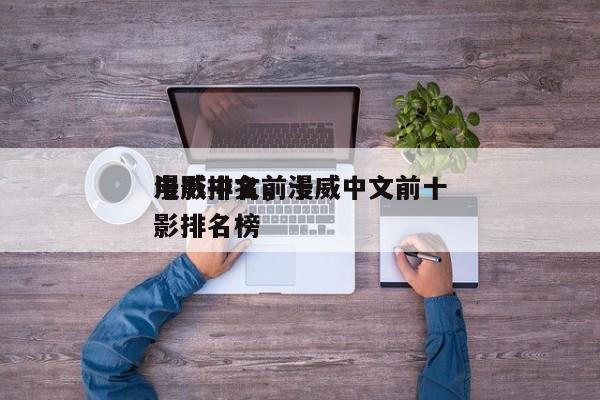 漫威中文前十
电影排名，漫威中文前十
电影排名榜-第1张图片