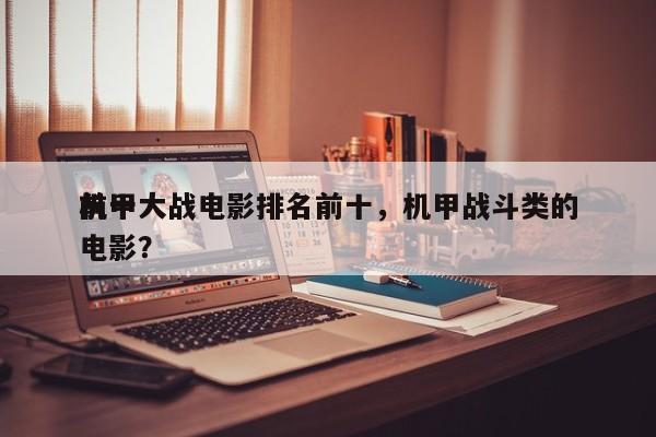 前十
机甲大战电影排名前十，机甲战斗类的电影？-第1张图片