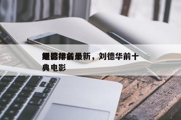刘德华前十
电影排名最新，刘德华前十
经典电影-第1张图片