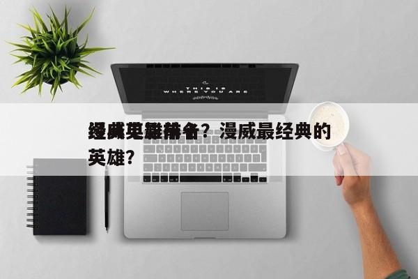 漫威英雄前十
经典电影排名？漫威最经典的英雄？-第1张图片