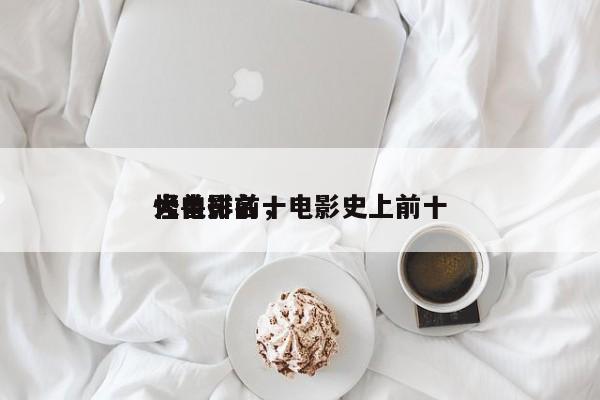 大电影前十
怪兽排名，电影史上前十
怪兽-第1张图片