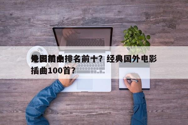 外国前十
电影插曲排名前十？经典国外电影插曲100首？-第1张图片