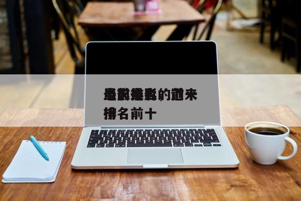 当前最火的前十
电影排名，近来
最火电影排名前十
榜-第1张图片