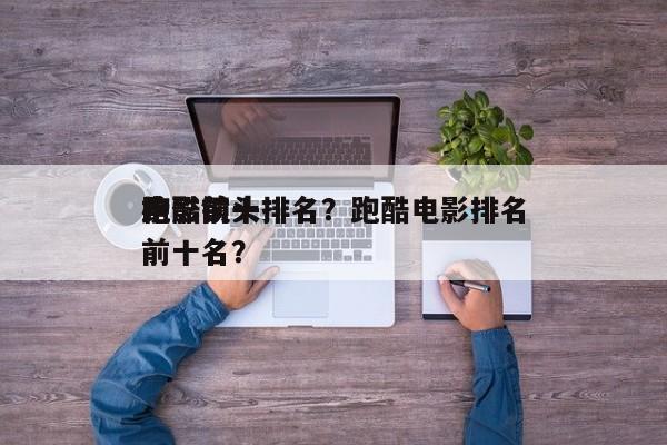 电影前十
跑酷镜头排名？跑酷电影排名
榜前十名？-第1张图片