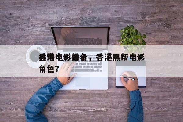 香港电影前十
黑帮电影排名，香港黑帮电影角色？-第1张图片
